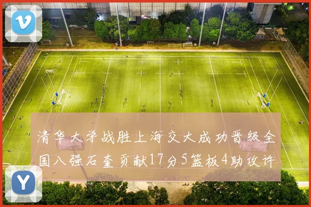 清华大学战胜上海交大成功晋级全国八强石奎贡献17分5篮板4助攻许熙桐斩获16分7篮板