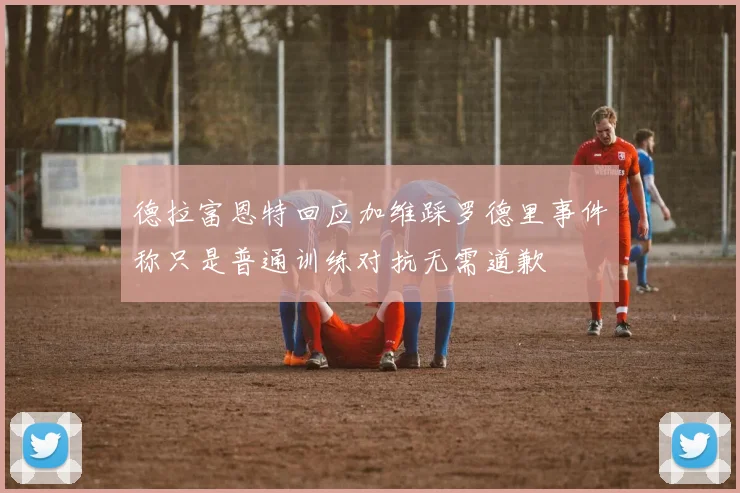 德拉富恩特回应加维踩罗德里事件称只是普通训练对抗无需道歉