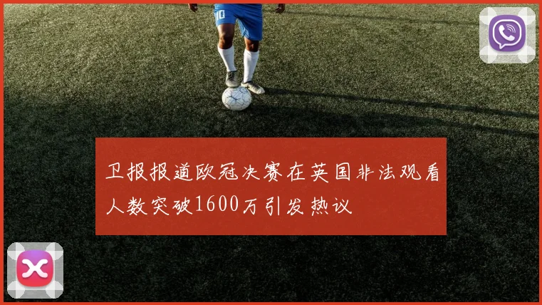 卫报报道欧冠决赛在英国非法观看人数突破1600万引发热议