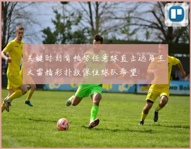关键时刻肯帕努任意球直击远角王大雷精彩扑救保住球队希望