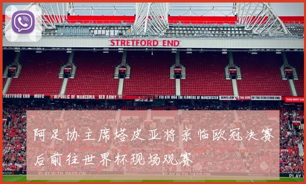 阿足协主席塔皮亚将亲临欧冠决赛后前往世界杯现场观赛