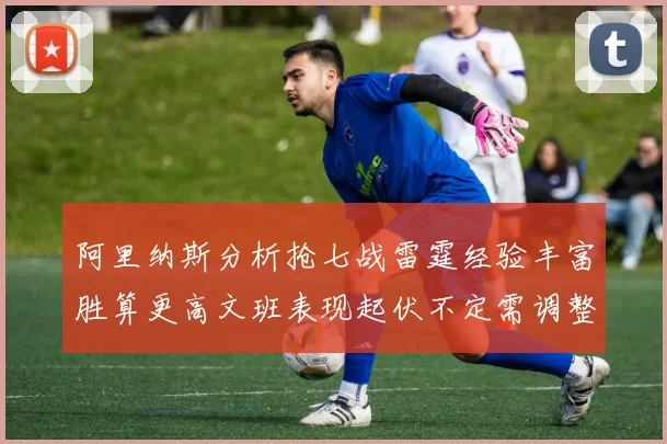 阿里纳斯分析抢七战雷霆经验丰富胜算更高文班表现起伏不定需调整