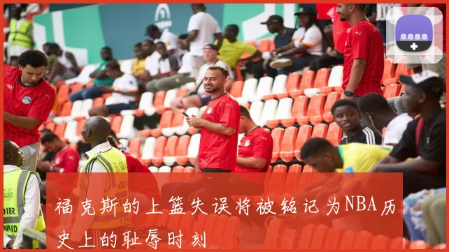福克斯的上篮失误将被铭记为NBA历史上的耻辱时刻
