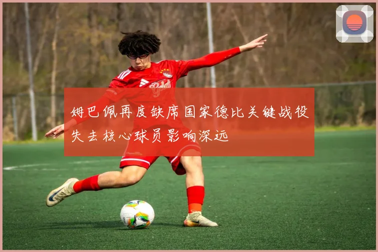 姆巴佩再度缺席国家德比关键战役失去核心球员影响深远
