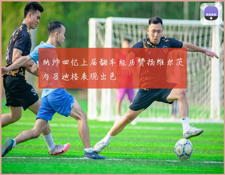 纳帅回忆上届翻车经历赞扬维尔茨与吕迪格表现出色