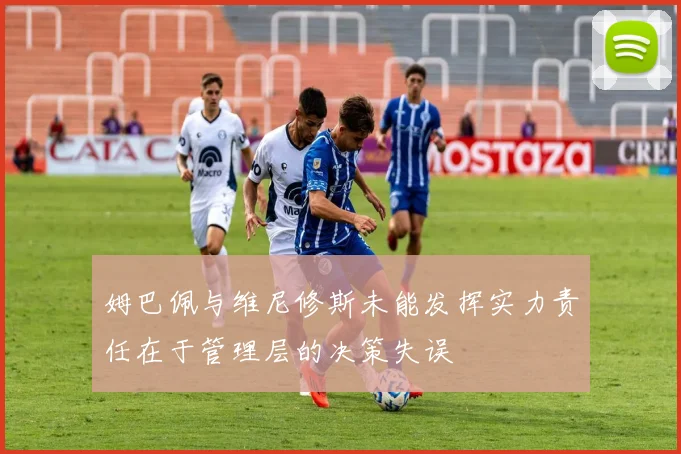 姆巴佩与维尼修斯未能发挥实力责任在于管理层的决策失误