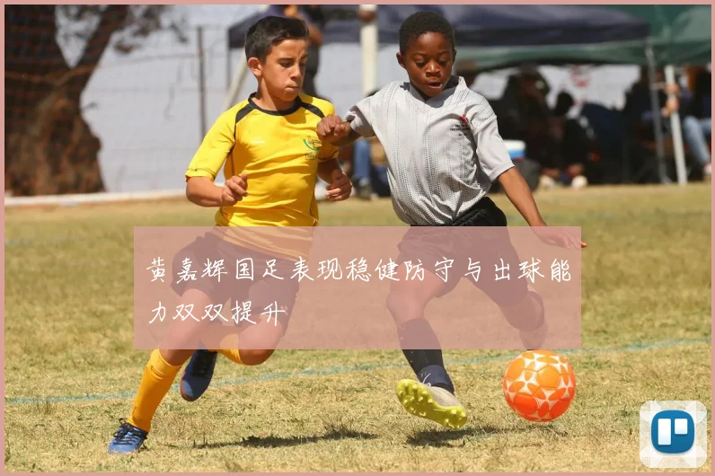 黄嘉辉国足表现稳健防守与出球能力双双提升