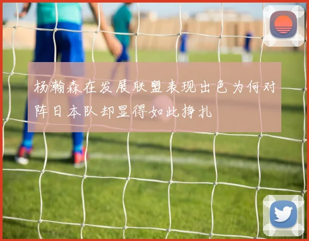 杨瀚森在发展联盟表现出色为何对阵日本队却显得如此挣扎