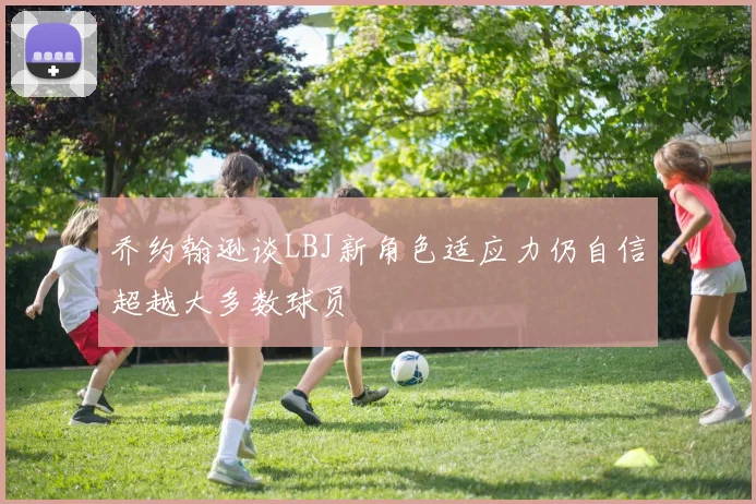 乔约翰逊谈LBJ新角色适应力仍自信超越大多数球员