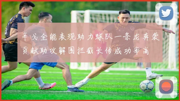 辛戈全能表现助力球队一条龙奔袭贡献助攻解围拦截长传成功率高