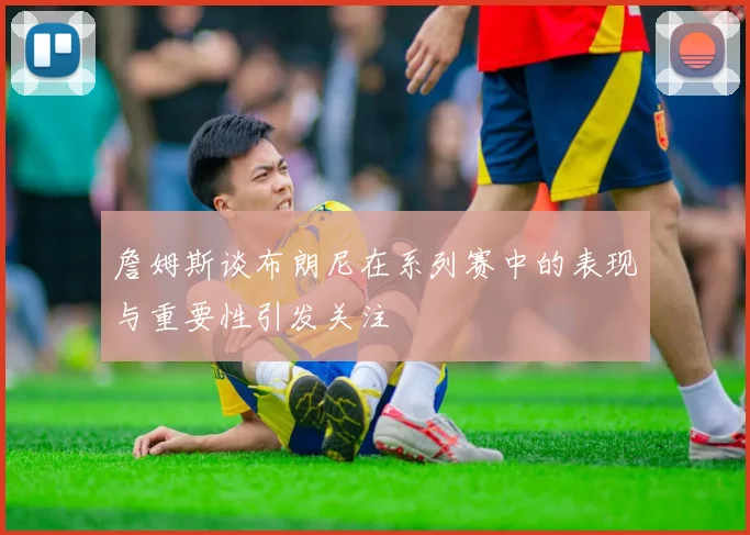 詹姆斯谈布朗尼在系列赛中的表现与重要性引发关注