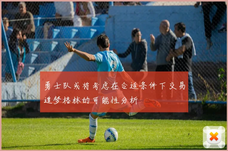 勇士队或将考虑在合适条件下交易追梦格林的可能性分析