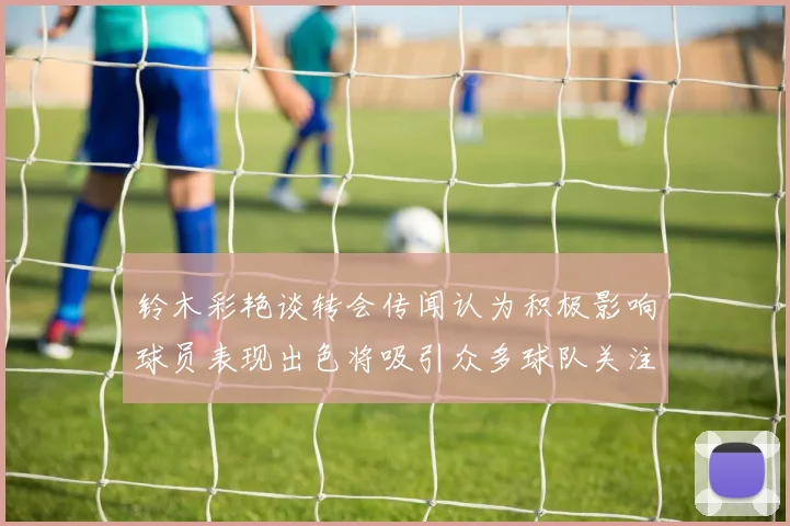 铃木彩艳谈转会传闻认为积极影响球员表现出色将吸引众多球队关注