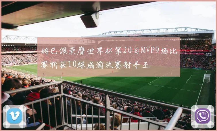 姆巴佩荣膺世界杯第20日MVP9场比赛斩获10球成淘汰赛射手王