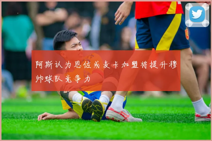 阿斯认为恩佐或麦卡加盟将提升穆帅球队竞争力