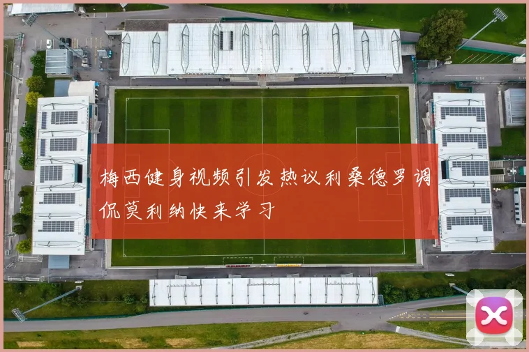 梅西健身视频引发热议利桑德罗调侃莫利纳快来学习