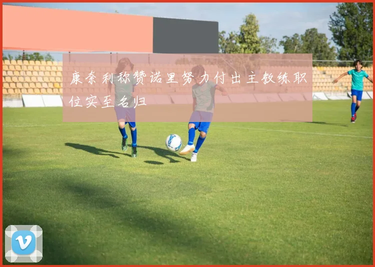 康奈利称赞诺里努力付出主教练职位实至名归
