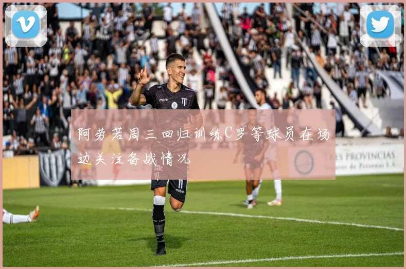 阿劳若周三回归训练C罗等球员在场边关注备战情况