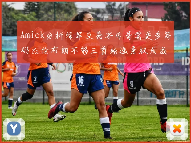 Amick分析绿军交易字母哥需更多筹码杰伦布朗不够三首轮选秀权或成关键