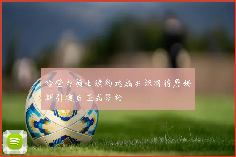 哈登与骑士续约达成共识将待詹姆斯引援后正式签约