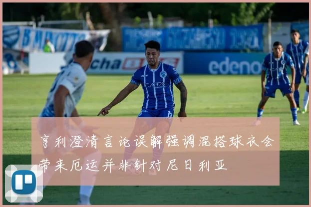 亨利澄清言论误解强调混搭球衣会带来厄运并非针对尼日利亚