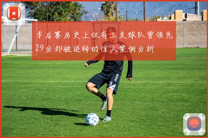 季后赛历史上仅有三支球队曾领先29分却被逆转的惊人案例分析