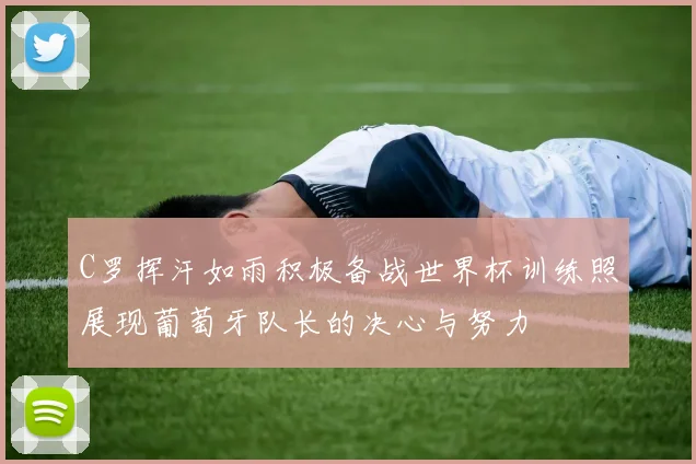 C罗挥汗如雨积极备战世界杯训练照展现葡萄牙队长的决心与努力