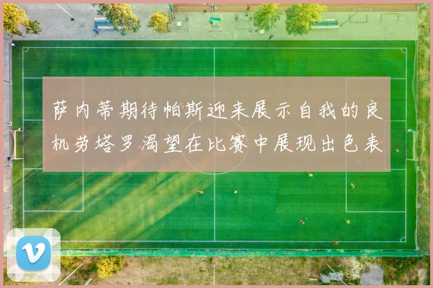 萨内蒂期待帕斯迎来展示自我的良机劳塔罗渴望在比赛中展现出色表现