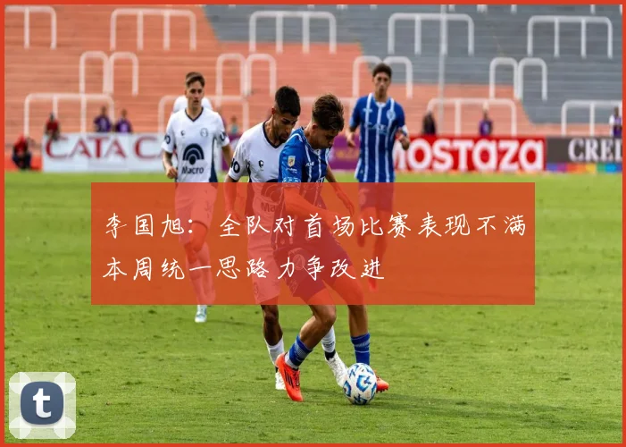 李国旭：全队对首场比赛表现不满本周统一思路力争改进