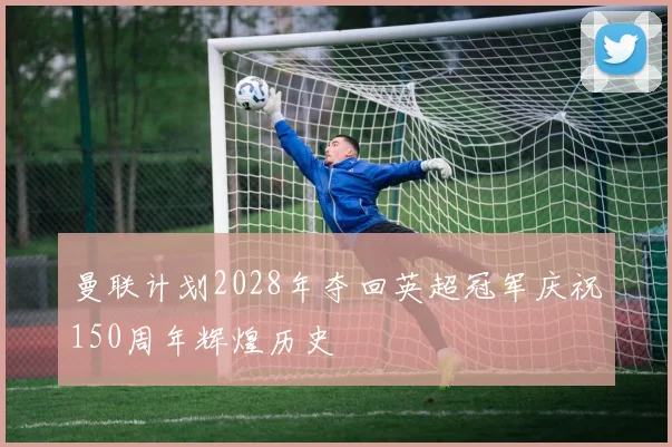 曼联计划2028年夺回英超冠军庆祝150周年辉煌历史
